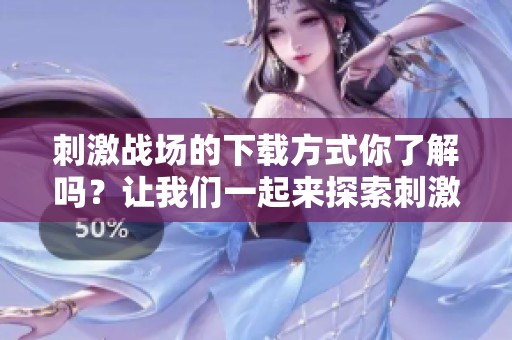 刺激战场的下载方式你了解吗？让我们一起来探索刺激战场下载的过程吧！