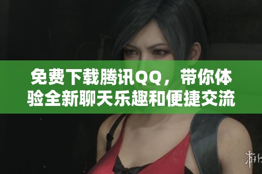 免费下载腾讯QQ，带你体验全新聊天乐趣和便捷交流方式