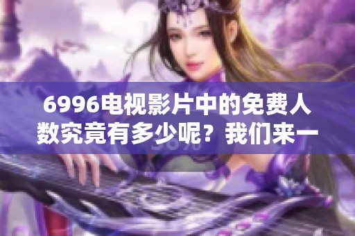 6996电视影片中的免费人数究竟有多少呢？我们来一起了解一下这个话题。
