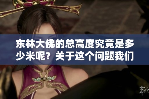东林大佛的总高度究竟是多少米呢？关于这个问题我们来详细了解一下。