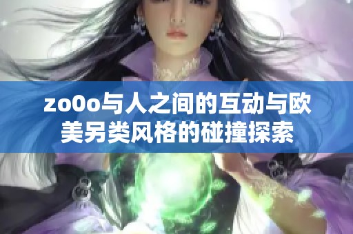 zo0o与人之间的互动与欧美另类风格的碰撞探索