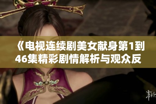 《电视连续剧美女献身第1到46集精彩剧情解析与观众反响》
