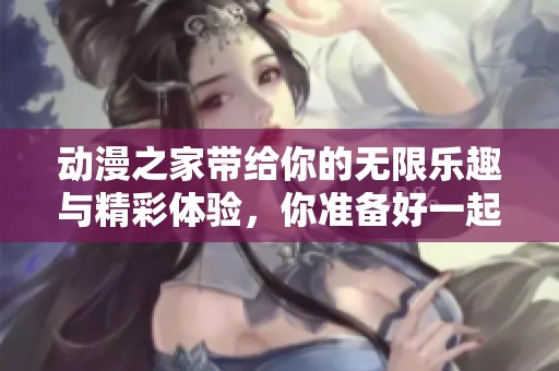 动漫之家带给你的无限乐趣与精彩体验，你准备好一起探索了吗