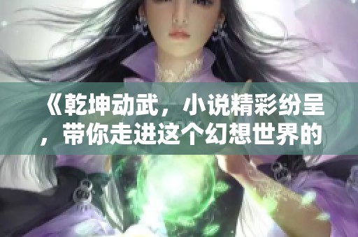 《乾坤动武，小说精彩纷呈，带你走进这个幻想世界的奇妙旅程》