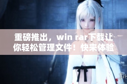 重磅推出，win rar下载让你轻松管理文件！快来体验高效的数据压缩吧！