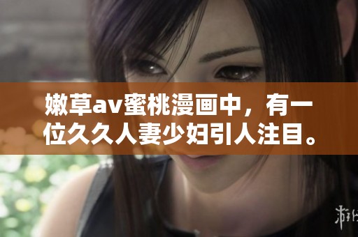 嫩草**蜜桃漫画中，有一位**人妻少妇引人注目。令人期待的剧情让人回味无穷。