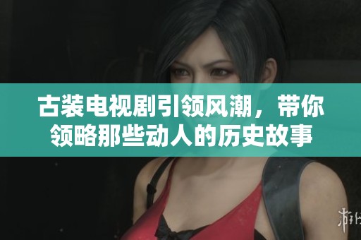 古装电视剧引领风潮，带你领略那些动人的历史故事