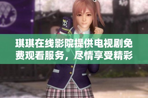 琪琪在线影院提供电视剧免费观看服务，尽情享受精彩内容。