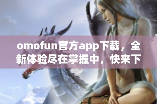 omofun官方app下载，全新体验尽在掌握中，快来下载试试吧！