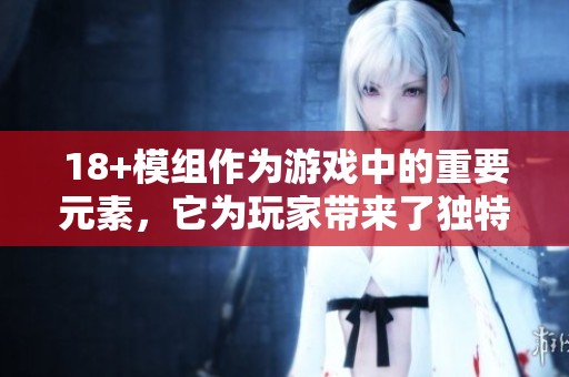 18+模组作为游戏中的重要元素，它为玩家带来了独特的体验