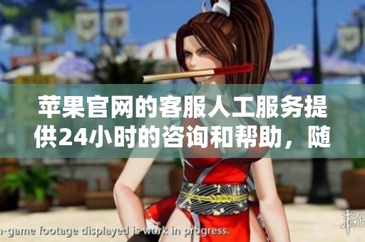 苹果官网的客服人工服务提供24小时的咨询和帮助，随时为您解答疑问。