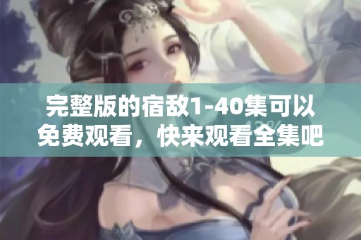 完整版的宿敌1-40集可以免费观看，快来观看全集吧