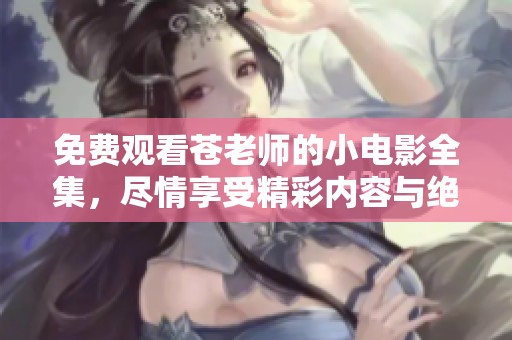 免费观看苍老师的小电影全集，尽情享受精彩内容与绝妙演出！
