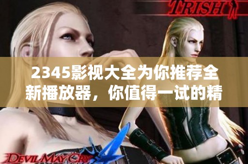 2345影视大全为你推荐全新播放器，你值得一试的精彩观影体验