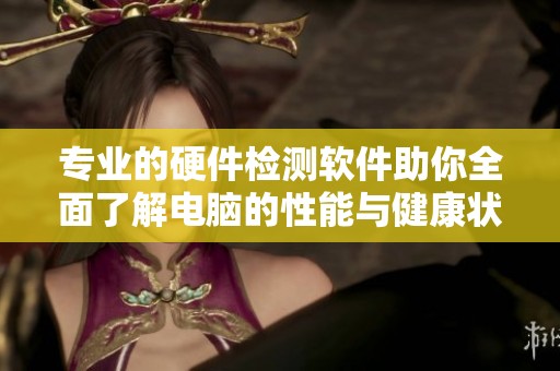 专业的硬件检测软件助你全面了解电脑的性能与健康状态