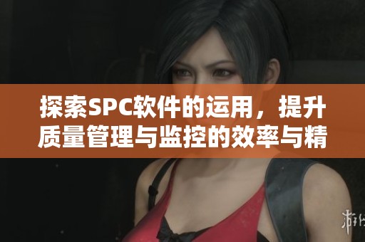 探索SPC软件的运用，提升质量管理与监控的效率与精准度