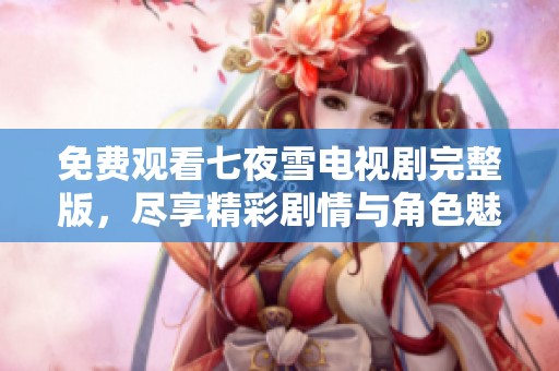 免费观看七夜雪电视剧完整版，尽享精彩剧情与角色魅力！