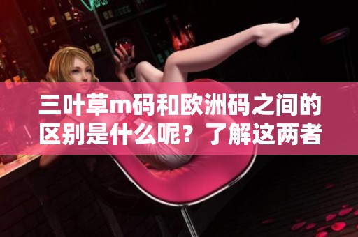 三叶草m码和欧洲码之间的区别是什么呢？了解这两者的不同之处非常重要。