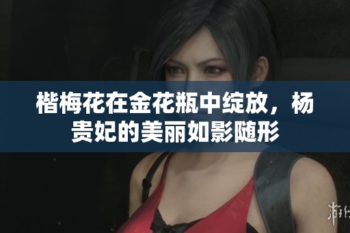 楷梅花在金花瓶中绽放，杨贵妃的美丽如影随形