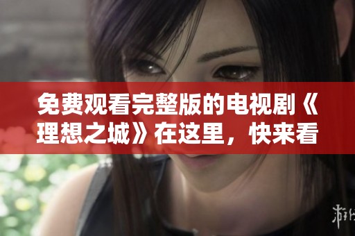 免费观看完整版的电视剧《理想之城》在这里，快来看看吧