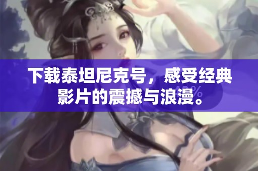 下载泰坦尼克号，感受经典影片的震撼与浪漫。