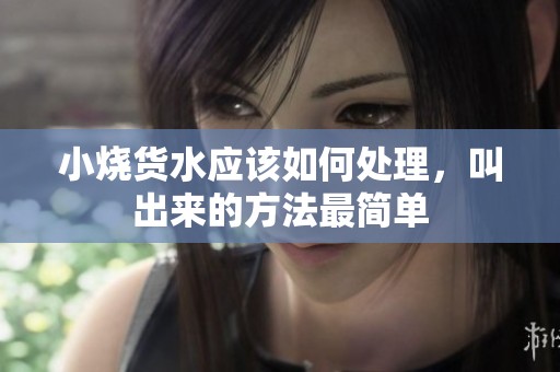 小烧货水应该如何处理，叫出来的方法最简单