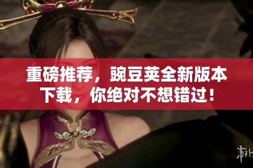 重磅推荐，豌豆荚全新版本下载，你绝对不想错过！