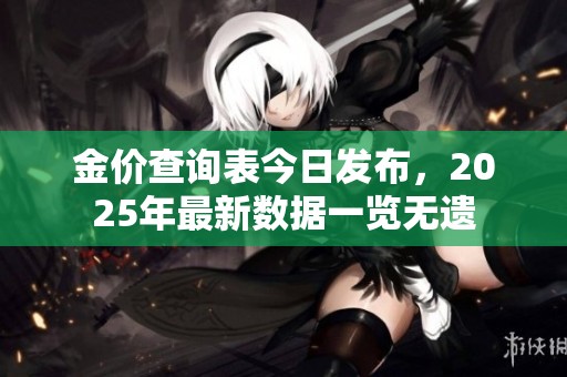 金价查询表今日发布，2025年最新数据一览无遗
