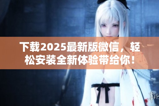 下载2025最新版微信，轻松安装全新体验带给你！