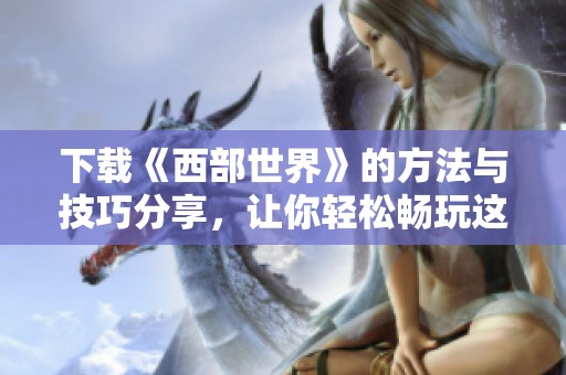 下载《西部世界》的方法与技巧分享，让你轻松畅玩这部精彩系列