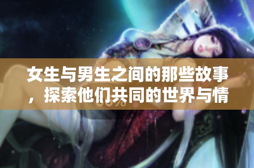 女生与男生之间的那些故事，探索他们共同的世界与情感