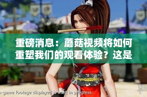 重磅消息：蘑菇视频将如何重塑我们的观看体验？这是大家关心的焦点！