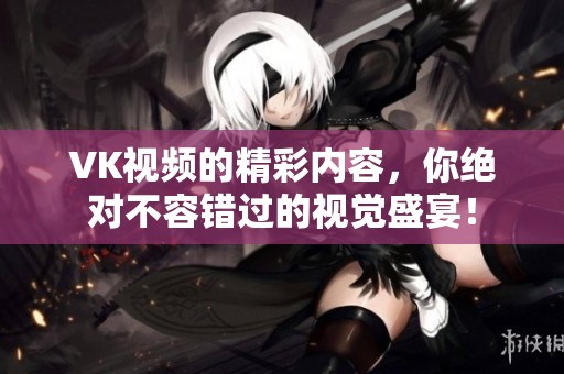 VK视频的精彩内容，你绝对不容错过的视觉盛宴！
