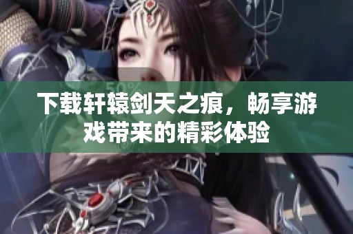 下载轩辕剑天之痕，畅享游戏带来的精彩体验