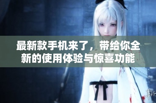 最新款手机来了，带给你全新的使用体验与惊喜功能