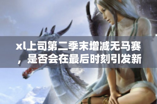 xl上司第二季末增减无马赛，是否会在最后时刻引发新的变化呢
