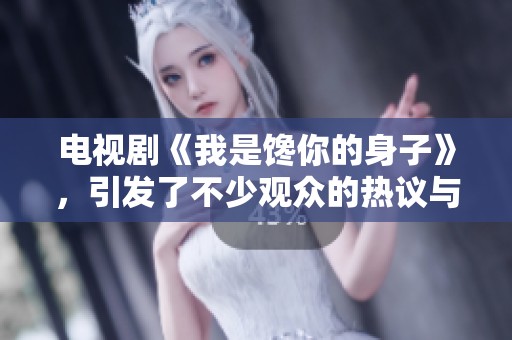 电视剧《我是馋你的身子》，引发了不少观众的热议与关注