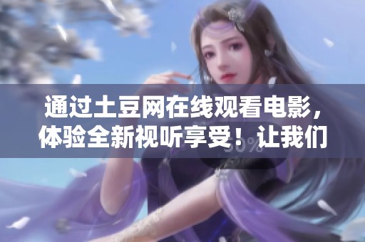 通过土豆网在线观看电影，体验全新视听享受！让我们一起探索土豆网的精彩内容！