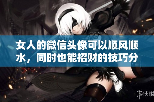 女人的微信头像可以顺风顺水，同时也能招财的技巧分享