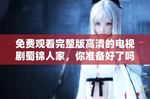 免费观看完整版高清的电视剧蜀锦人家，你准备好了吗？