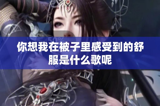 你想我在被子里感受到的舒服是什么歌呢