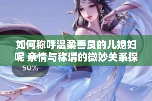 如何称呼温柔善良的儿媳妇呢 亲情与称谓的微妙关系探讨