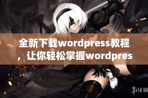 全新下载wordpress教程，让你轻松掌握wordpress使用技巧与安装步骤