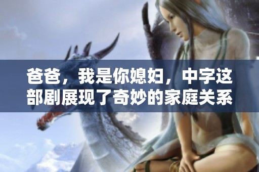 爸爸，我是你媳妇，中字这部剧展现了奇妙的家庭关系与情感纠葛