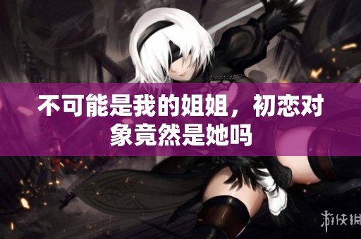 不可能是我的姐姐，初恋对象竟然是她吗