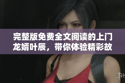 完整版免费全文阅读的上门龙婿叶辰，带你体验精彩故事的每一瞬间