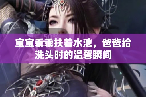 宝宝乖乖扶着水池，爸爸给洗头时的温馨瞬间