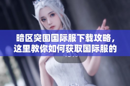 暗区突围国际服下载攻略，这里教你如何获取国际服的下载链接