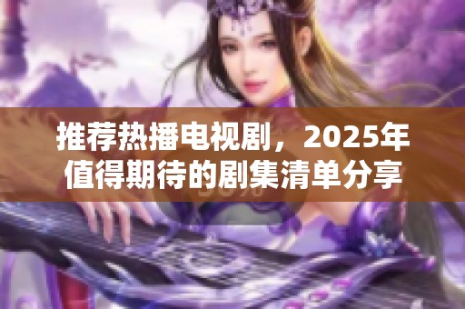 推荐热播电视剧，2025年值得期待的剧集清单分享