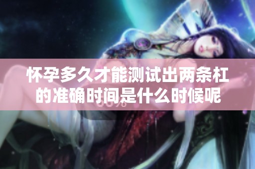 怀孕多久才能测试出两条杠的准确时间是什么时候呢